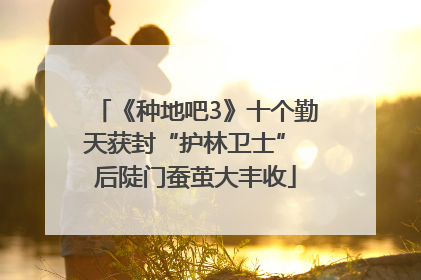 《种地吧3》十个勤天获封“护林卫士” 后陡门蚕茧大丰收