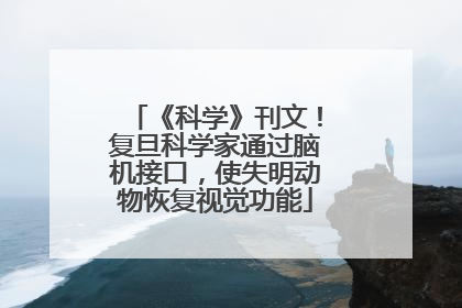 《科学》刊文！复旦科学家通过脑机接口，使失明动物恢复视觉功能