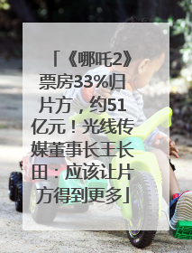 《哪吒2》票房33%归片方，约51亿元！光线传媒董事长王长田：应该让片方得到更多