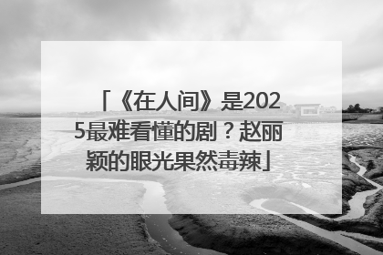 《在人间》是2025最难看懂的剧？赵丽颖的眼光果然毒辣