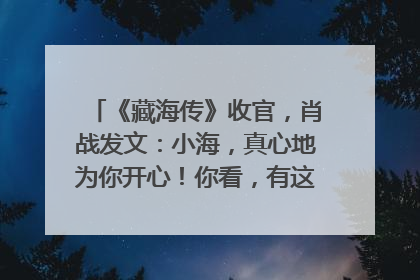 《藏海传》收官，肖战发文：小海，真心地为你开心！你看，有这么多人懂你！
