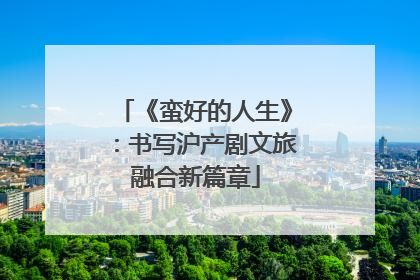 《蛮好的人生》：书写沪产剧文旅融合新篇章