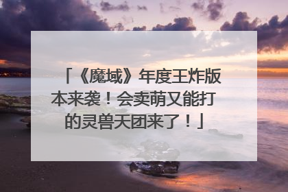 《魔域》年度王炸版本来袭！会卖萌又能打的灵兽天团来了！