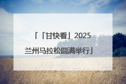 「甘快看」2025兰州马拉松圆满举行