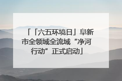 「六五环境日」阜新市全领域全流域“净河行动”正式启动