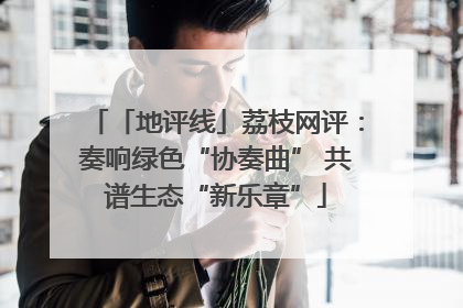 「地评线」荔枝网评：奏响绿色“协奏曲” 共谱生态“新乐章”
