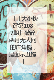 「大小快评第1087期」破碎两月无人问的广角镜，是面示丑镜