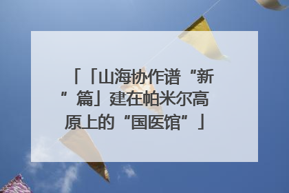 「山海协作谱“新”篇」建在帕米尔高原上的“国医馆”