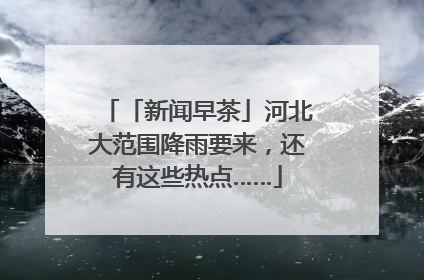 「新闻早茶」河北大范围降雨要来，还有这些热点……
