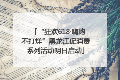 “狂欢618·嗨购不打烊”黑龙江促消费系列活动明日启动