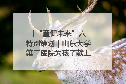 “童健未来”六一特别策划｜山东大学第二医院为孩子献上“童心处方”
