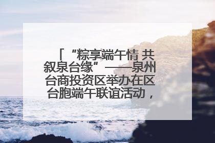 “粽享端午情 共叙泉台缘”——泉州台商投资区举办在区台胞端午联谊活动，共话同源深情