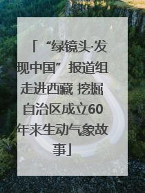 “绿镜头·发现中国”报道组走进西藏 挖掘自治区成立60年来生动气象故事