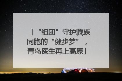 “组团”守护藏族同胞的“健步梦”，青岛医生再上高原