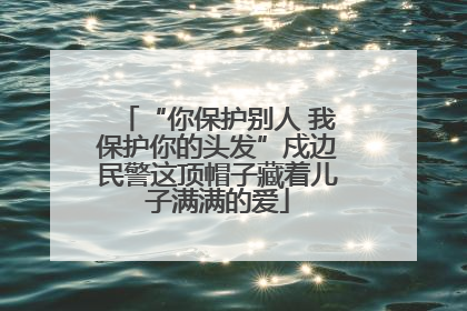 “你保护别人 我保护你的头发”戍边民警这顶帽子藏着儿子满满的爱