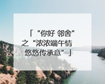 “你好 邻舍”之“浓浓端午情 悠悠传承意”