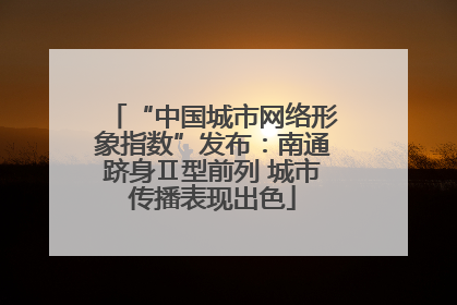 “中国城市网络形象指数”发布：南通跻身Ⅱ型前列 城市传播表现出色