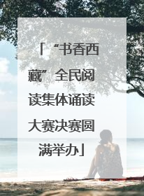 “书香西藏”全民阅读集体诵读大赛决赛圆满举办