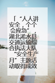 “人人讲安全，个个会应急”，湖北浠水县交通运输综合执法大队“安全生产月”主题活动取得成效