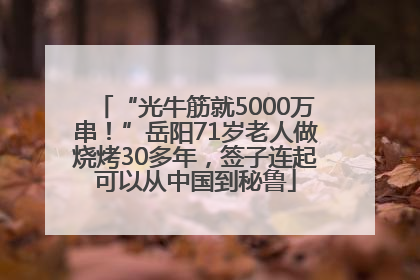 “光牛筋就5000万串！”岳阳71岁老人做烧烤30多年，签子连起可以从中国到秘鲁