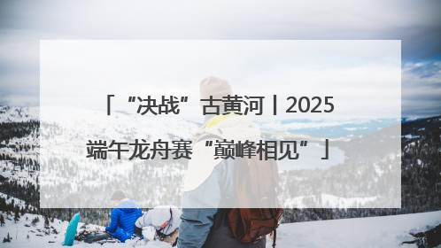 “决战”古黄河丨2025端午龙舟赛“巅峰相见”