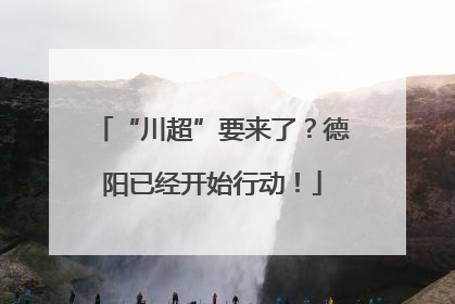 “川超”要来了？德阳已经开始行动！