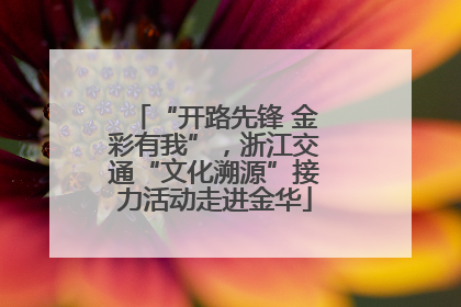 “开路先锋 金彩有我”，浙江交通“文化溯源”接力活动走进金华
