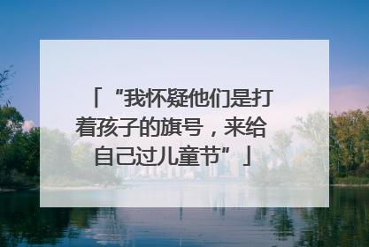 “我怀疑他们是打着孩子的旗号，来给自己过儿童节”
