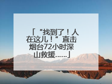 “找到了！人在这儿！”直击烟台72小时深山救援……