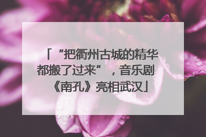 “把衢州古城的精华都搬了过来”，音乐剧《南孔》亮相武汉