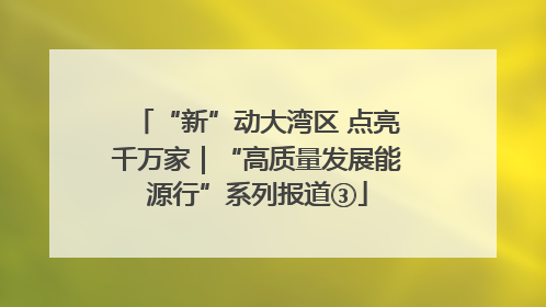 “新”动大湾区 点亮千万家｜“高质量发展能源行”系列报道③