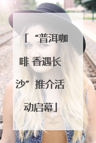 “普洱咖啡 香遇长沙”推介活动启幕