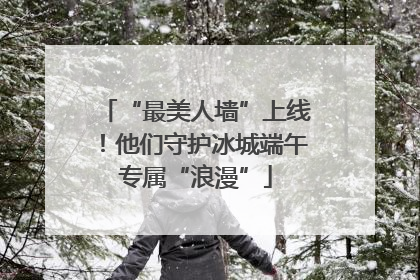 “最美人墙”上线！他们守护冰城端午专属“浪漫”