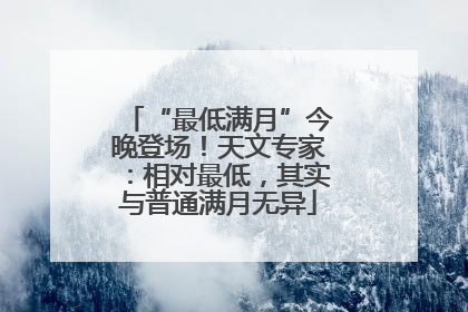 “最低满月”今晚登场！天文专家：相对最低，其实与普通满月无异