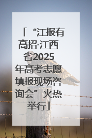 “江报有高招·江西省2025年高考志愿填报现场咨询会”火热举行