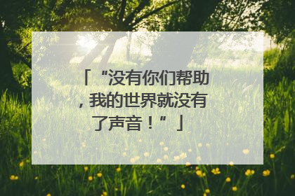 “没有你们帮助，我的世界就没有了声音！”