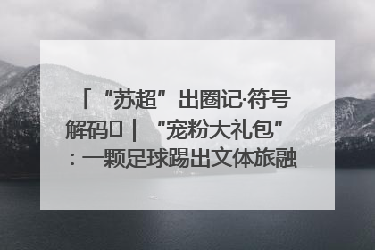 “苏超”出圈记·符号解码㉛｜“宠粉大礼包”：一颗足球踢出文体旅融合“链式反应”