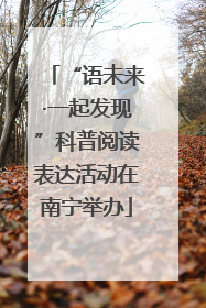 “语未来·一起发现”科普阅读表达活动在南宁举办