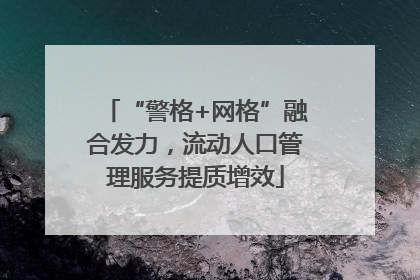 “警格+网格”融合发力，流动人口管理服务提质增效