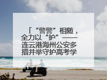 “警警”相随，全力以“护”——连云港海州公安多措并举守护高考学子逐梦路