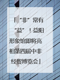 “非”常有“益”！益阳形象馆即将亮相第四届中非经贸博览会