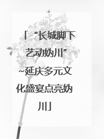 “长城脚下 艺动妫川”~延庆多元文化盛宴点亮妫川