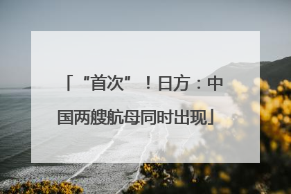 “首次”！日方：中国两艘航母同时出现