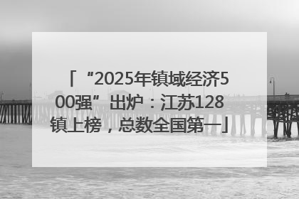 “2025年镇域经济500强”出炉：江苏128镇上榜，总数全国第一