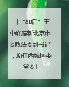 “80后”王中峰履新北京市委政法委副书记，原任西城区委常委