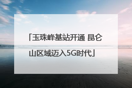 玉珠峰基站开通 昆仑山区域迈入5G时代