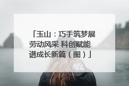 玉山：巧手筑梦展劳动风采 科创赋能谱成长新篇（图）