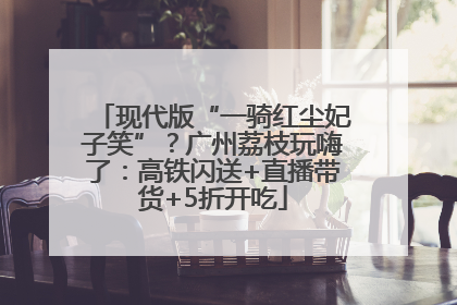 现代版“一骑红尘妃子笑”？广州荔枝玩嗨了：高铁闪送+直播带货+5折开吃
