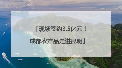 现场签约3.5亿元！成都农产品走进昆明