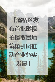 灞桥区发布首批影视拍摄取景地筑巢引凤推动产业务实发展